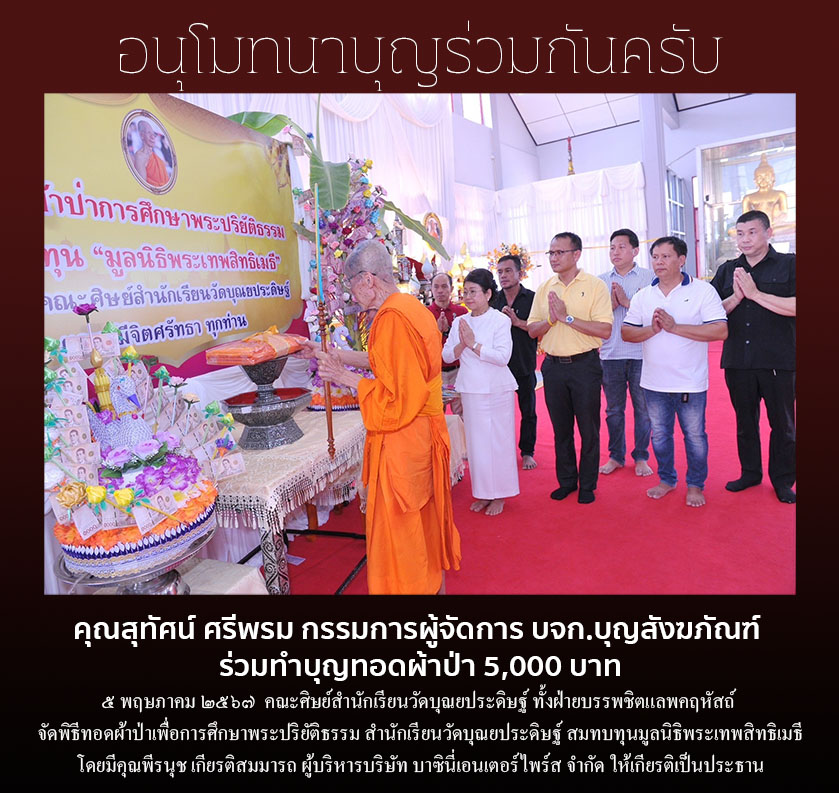 คุณสุทัศน์ ศรีพรม กรรมการผู้จัดการ บจก.บุญสังฆภัณฑ์ ร่วมทำบุญทอดผ้าป่า 5,000 บาท ๕ พฤษภาคม ๒๕๖๗ คณะศิษย์สํานักเรียนวัดบุณยประดิษฐ์ ทั้งฝ่ายบรรพชิตแลพคฤหัสถ์ จัดพิธีทอดผ้าป่าเพื่อการศึกษาพระปริยัติธรรม สํานักเรียนวัดบุณยประดิษฐ์ สมทบทุนมูลนิธิพระเทพสิทธิเมธี โดยมีคุณพีรนุช เกียรติสมมารถ ผู้บริหารบริษัท บาซินี่เอนเตอร์ไพร์ส จํากัด ให้เกียรติเป็นประธาน